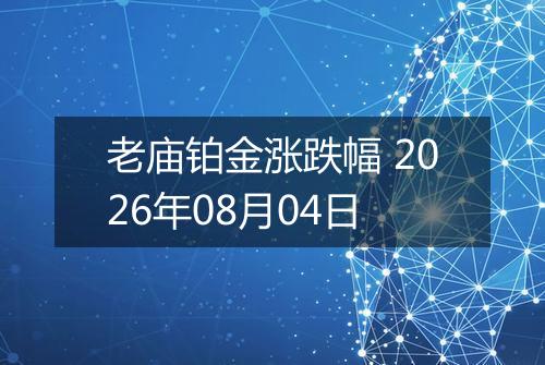 老庙铂金涨跌幅 2026年08月04日