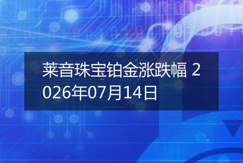 莱音珠宝铂金涨跌幅 2026年07月14日