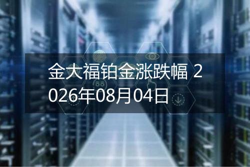 金大福铂金涨跌幅 2026年08月04日