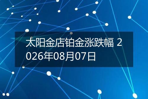 太阳金店铂金涨跌幅 2026年08月07日