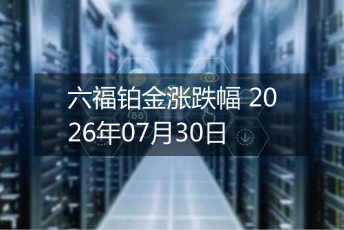 六福铂金涨跌幅 2026年07月30日