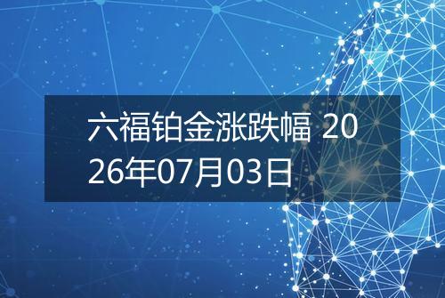 六福铂金涨跌幅 2026年07月03日