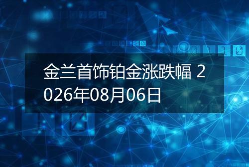 金兰首饰铂金涨跌幅 2026年08月06日