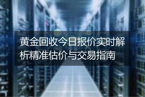 黄金回收今日报价实时解析精准估价与交易指南