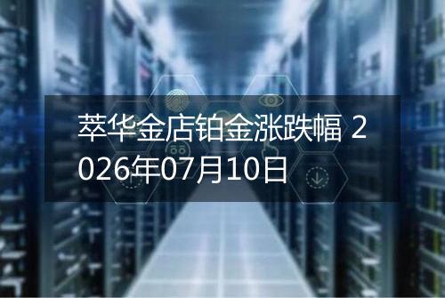 萃华金店铂金涨跌幅 2026年07月10日