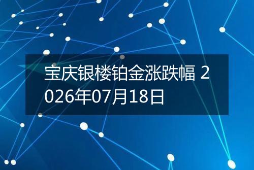 宝庆银楼铂金涨跌幅 2026年07月18日
