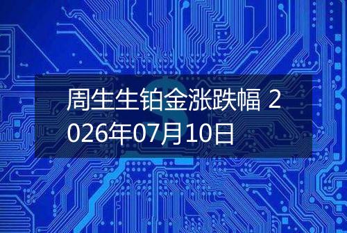 周生生铂金涨跌幅 2026年07月10日