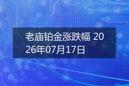 老庙铂金涨跌幅 2026年07月17日