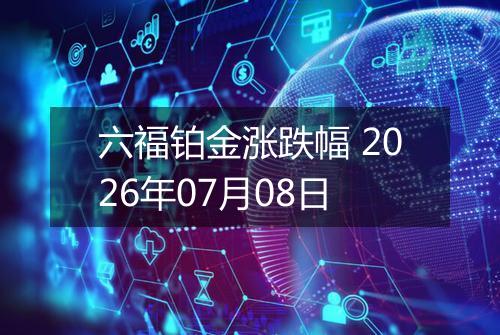 六福铂金涨跌幅 2026年07月08日