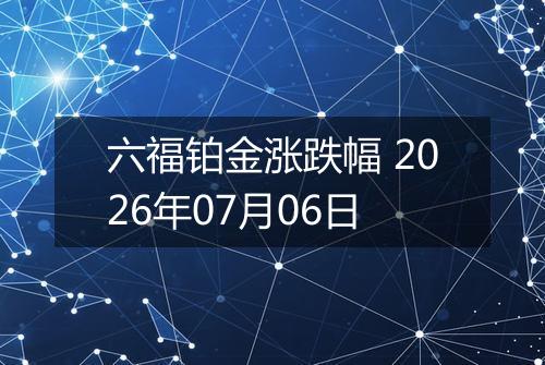 六福铂金涨跌幅 2026年07月06日