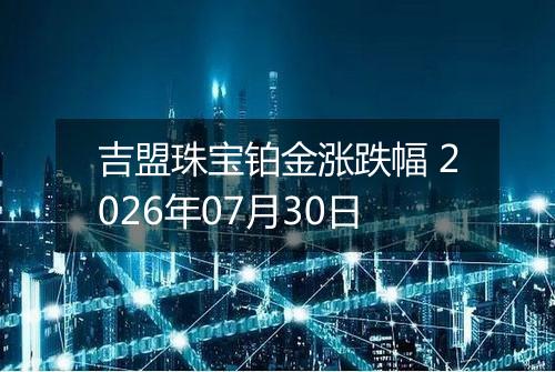 吉盟珠宝铂金涨跌幅 2026年07月30日