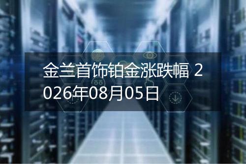 金兰首饰铂金涨跌幅 2026年08月05日