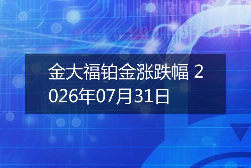 金大福铂金涨跌幅 2026年07月31日