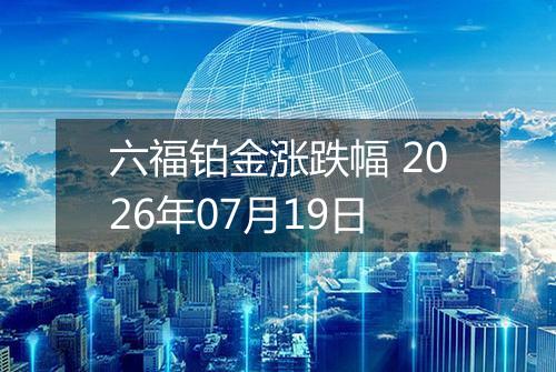 六福铂金涨跌幅 2026年07月19日