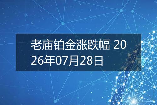 老庙铂金涨跌幅 2026年07月28日