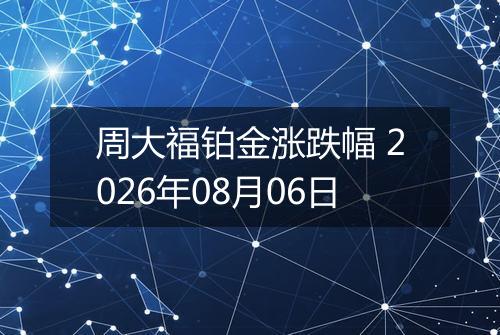 周大福铂金涨跌幅 2026年08月06日