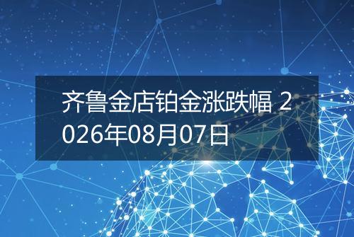 齐鲁金店铂金涨跌幅 2026年08月07日