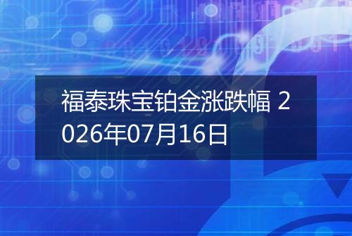 福泰珠宝铂金涨跌幅 2026年07月16日