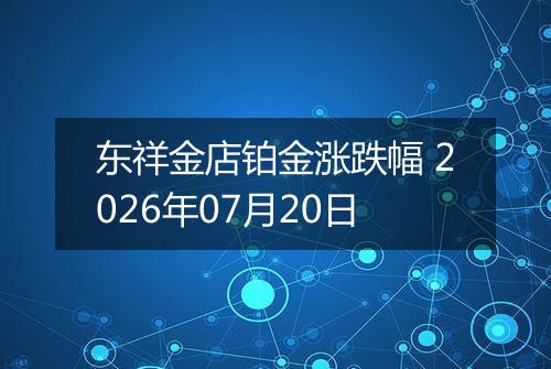东祥金店铂金涨跌幅 2026年07月20日