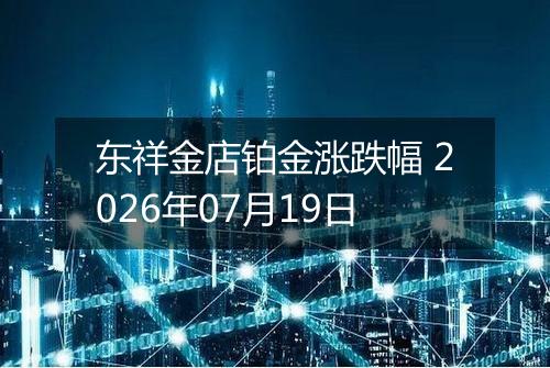 东祥金店铂金涨跌幅 2026年07月19日