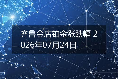 齐鲁金店铂金涨跌幅 2026年07月24日