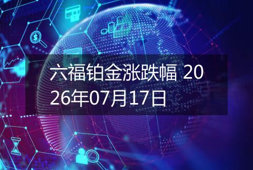 六福铂金涨跌幅 2026年07月17日