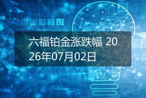 六福铂金涨跌幅 2026年07月02日