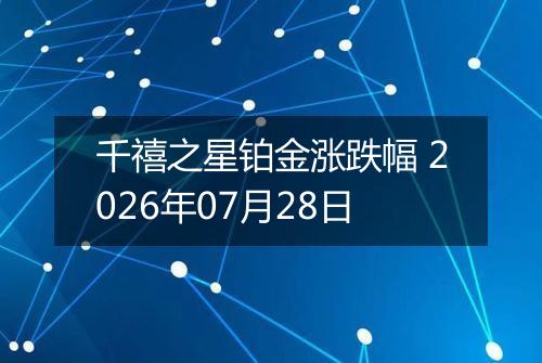 千禧之星铂金涨跌幅 2026年07月28日