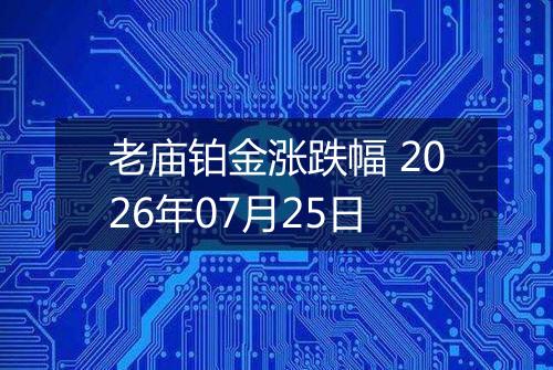 老庙铂金涨跌幅 2026年07月25日