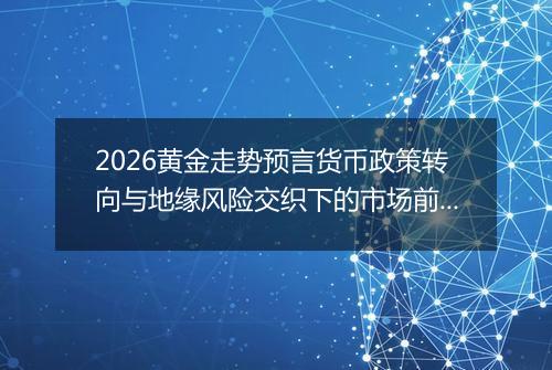 2026黄金走势预言货币政策转向与地缘风险交织下的市场前瞻