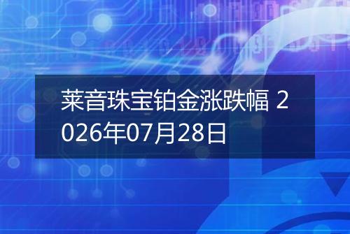 莱音珠宝铂金涨跌幅 2026年07月28日