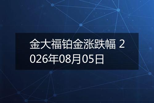 金大福铂金涨跌幅 2026年08月05日