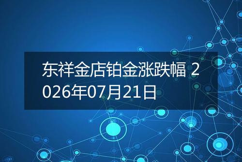 东祥金店铂金涨跌幅 2026年07月21日
