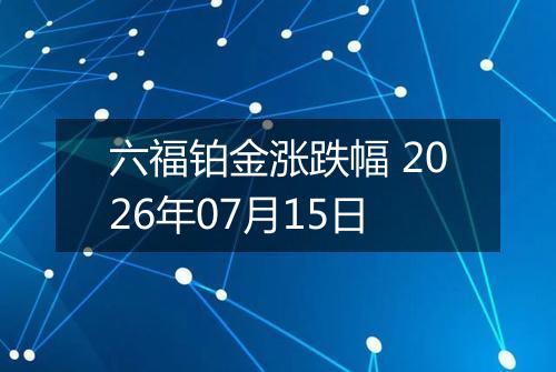 六福铂金涨跌幅 2026年07月15日