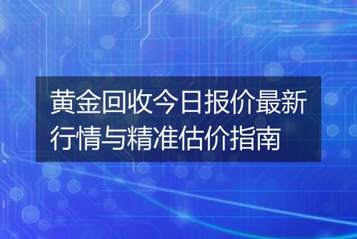 黄金回收今日报价最新行情与精准估价指南