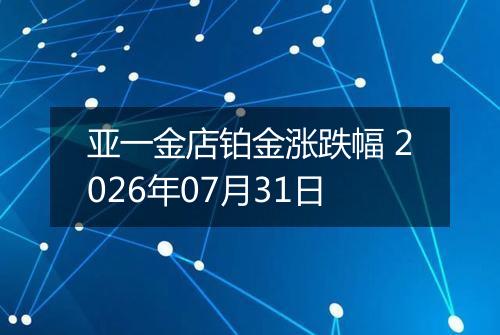 亚一金店铂金涨跌幅 2026年07月31日