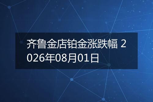 齐鲁金店铂金涨跌幅 2026年08月01日