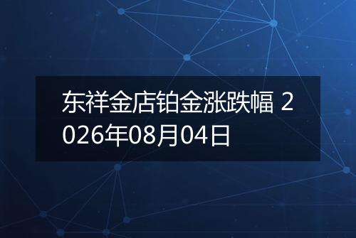 东祥金店铂金涨跌幅 2026年08月04日