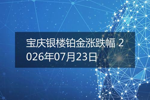 宝庆银楼铂金涨跌幅 2026年07月23日