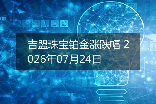 吉盟珠宝铂金涨跌幅 2026年07月24日