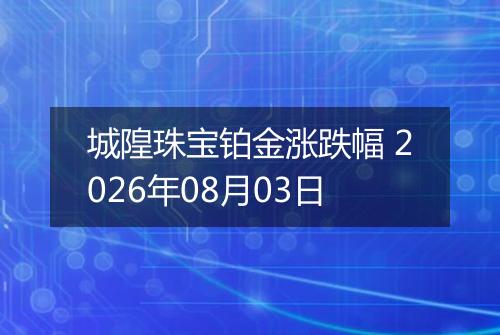 城隍珠宝铂金涨跌幅 2026年08月03日