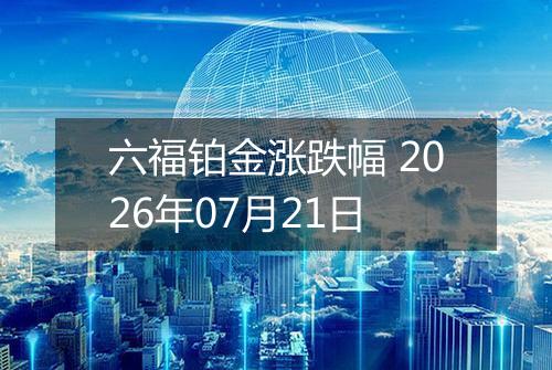 六福铂金涨跌幅 2026年07月21日