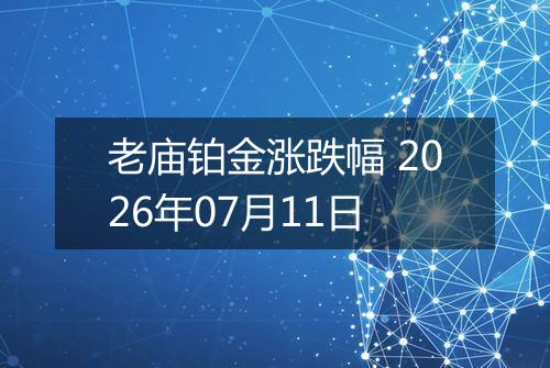 老庙铂金涨跌幅 2026年07月11日