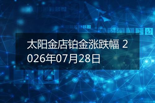 太阳金店铂金涨跌幅 2026年07月28日