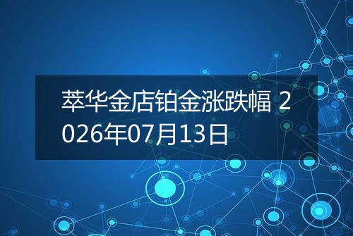 萃华金店铂金涨跌幅 2026年07月13日