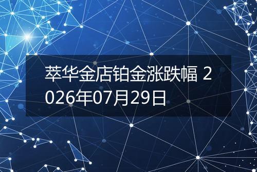 萃华金店铂金涨跌幅 2026年07月29日