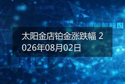 太阳金店铂金涨跌幅 2026年08月02日