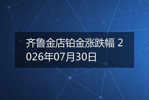 齐鲁金店铂金涨跌幅 2026年07月30日