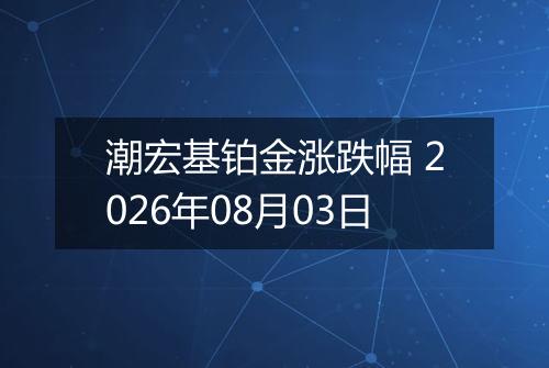 潮宏基铂金涨跌幅 2026年08月03日