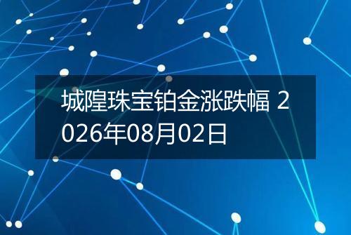 城隍珠宝铂金涨跌幅 2026年08月02日